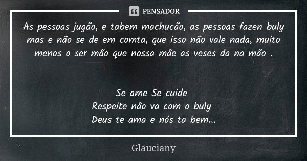 As pessoas jugão, e tabem machucão, as pessoas fazen buly mas e não se de em comta, que isso não vale nada, muito menos o ser mão que nossa mãe as veses da na m... Frase de Glauciany.