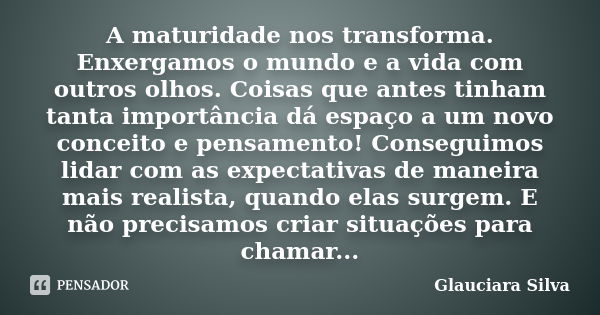 A maturidade nos transforma. Enxergamos o mundo e a vida com outros olhos. Coisas que antes tinham tanta importância dá espaço a um novo conceito e pensamento! ... Frase de Glauciara Silva.