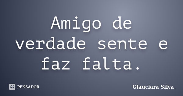 Amigo de verdade sente e faz falta.... Frase de Glauciara Silva.