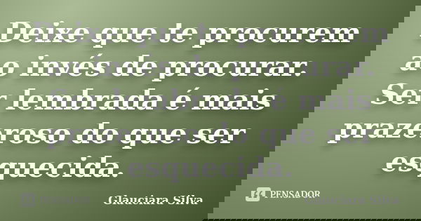 Deixe que te procurem ao invés de procurar. Ser lembrada é mais prazeroso do que ser esquecida.... Frase de Glauciara Silva.