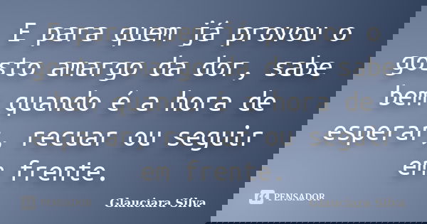 E para quem já provou o gosto amargo da dor, sabe bem quando é a hora de esperar, recuar ou seguir em frente.... Frase de Glauciara Silva.
