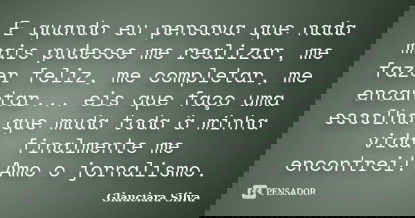 E quando eu pensava que nada mais pudesse me realizar, me fazer feliz, me completar, me encantar... eis que faço uma escolha que muda toda à minha vida. finalme... Frase de Glauciara Silva.