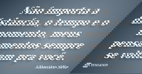 Não importa a distância, o tempo e o momento, meus pensamentos sempre se voltam pra você.... Frase de Glauciara Silva.