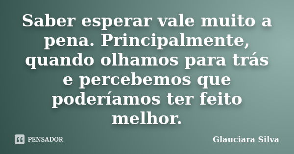 Saber esperar vale muito a pena. Principalmente, quando olhamos para trás e percebemos que poderíamos ter feito melhor.... Frase de Glauciara Silva.