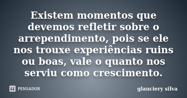 Existem momentos que devemos refletir sobre o arrependimento, pois se ele nos trouxe experiências ruins ou boas, vale o quanto nos serviu como crescimento.... Frase de glauciery silva.