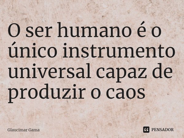 ⁠O ser humano é o único instrumento universal capaz de produzir o caos... Frase de Glaucimar Gama.