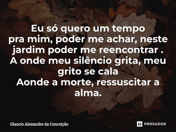 ⁠Eu só quero um tempo pra mim, poder me achar, neste jardim poder me reencontrar . A onde meu silêncio grita, meu grito se cala Aonde a morte, ressuscitar a alm... Frase de Glaucio Alexandre da Conceição.