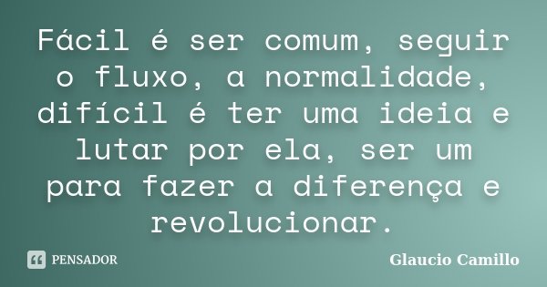 Fácil é ser comum, seguir o fluxo, a normalidade, difícil é ter uma ideia e lutar por ela, ser um para fazer a diferença e revolucionar.... Frase de Glaucio Camillo.