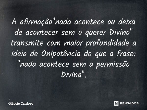 ⁠A afirmação "nada acontece ou deixa de acontecer sem o querer Divino" transmite com maior profundidade a ideia de Onipotência do que a frase: "n... Frase de Gláucio Cardoso.