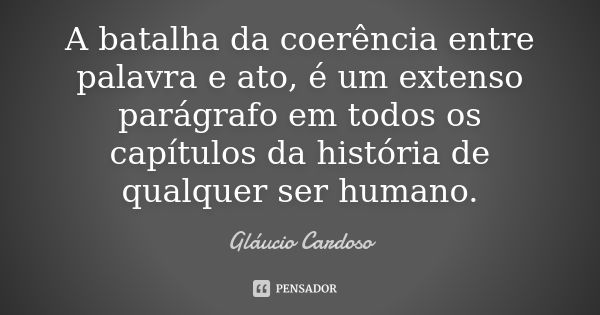 A batalha da coerência entre palavra e ato, é um extenso parágrafo em todos os capítulos da história de qualquer ser humano.... Frase de Gláucio Cardoso.