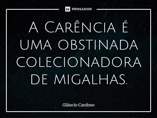 A Carência é uma obstinada colecionadora de migalhas.... Frase de Gláucio Cardoso.