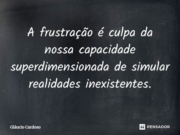 ⁠A frustração é culpa da nossa capacidade superdimensionada de simular realidades inexistentes.... Frase de Gláucio Cardoso.