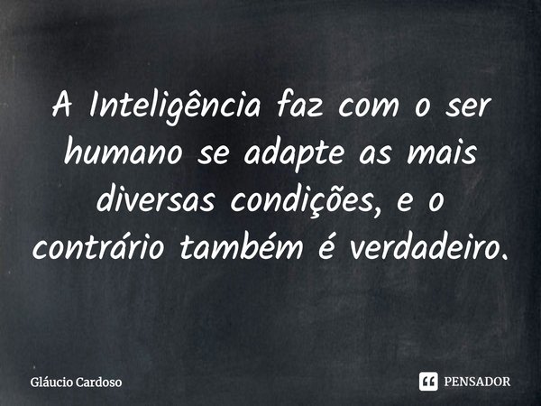 ⁠A Inteligência faz com o ser humano se adapte as mais diversas condições, e o contrário também é verdadeiro.... Frase de Gláucio Cardoso.