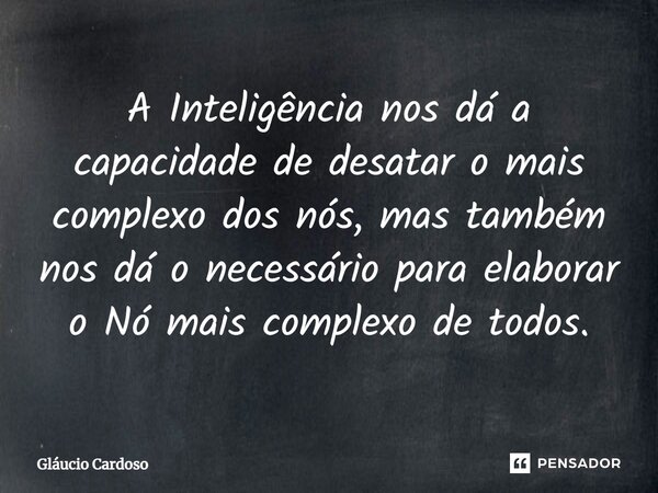 ⁠A Inteligência nos dá a capacidade de desatar o mais complexo dos nós, mas também nos dá o necessário para elaborar o Nó mais complexo de todos.... Frase de Gláucio Cardoso.
