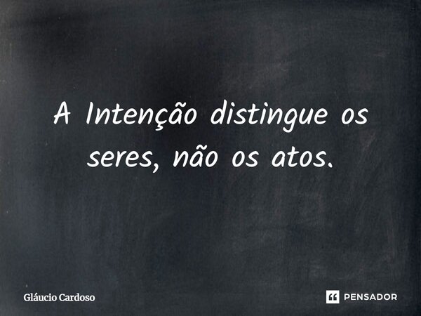 ⁠A Intenção distingue os seres, não os atos.... Frase de Gláucio Cardoso.