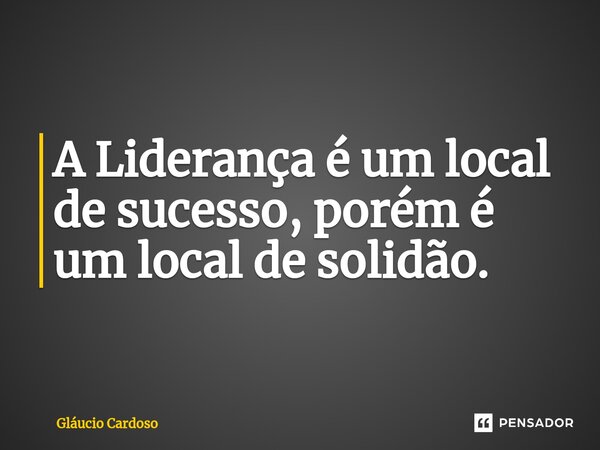⁠A Liderança é um local de sucesso, porém é um local de solidão.... Frase de Gláucio Cardoso.