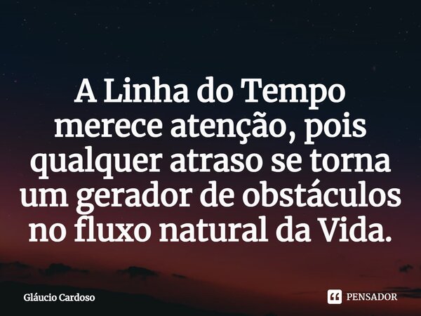 A Linha do Tempo merece atenção, pois qualquer atraso se torna um gerador de obstáculos no fluxo natural da Vida.... Frase de Gláucio Cardoso.
