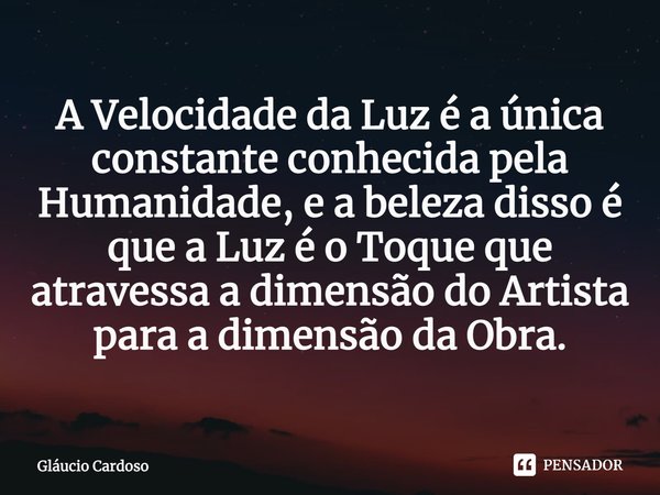 ⁠A Velocidade da Luz é a única constante conhecida pela Humanidade, e a beleza disso é que a Luz é o Toque que atravessa a dimensão do Artista para a dimensão d... Frase de Gláucio Cardoso.