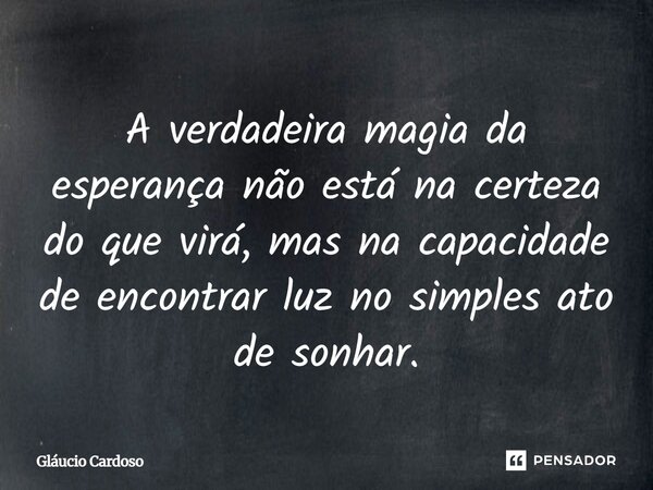 ⁠A verdadeira magia da esperança não está na certeza do que virá, mas na capacidade de encontrar luz no simples ato de sonhar.... Frase de Gláucio Cardoso.