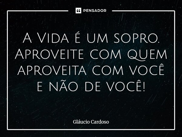 A Vida é um sopro. Aproveite com quem aproveita com você e não de você!⁠... Frase de Gláucio Cardoso.