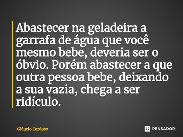 ⁠Abastecer na geladeira a garrafa de água que você mesmo bebe, deveria ser o óbvio. Porém abastecer a que outra pessoa bebe⁠, deixando a sua vazia, chega a ser ... Frase de Gláucio Cardoso.