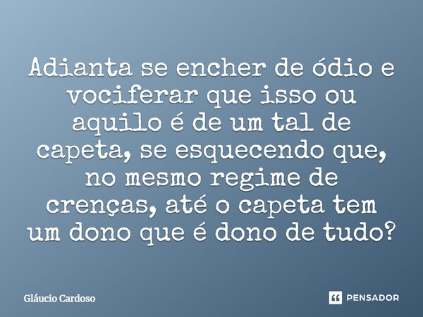 ⁠Adianta se encher de ódio e vociferar que isso ou aquilo é de um tal de capeta, se esquecendo que, no mesmo regime de crenças, até o capeta tem um dono que é d... Frase de Gláucio Cardoso.