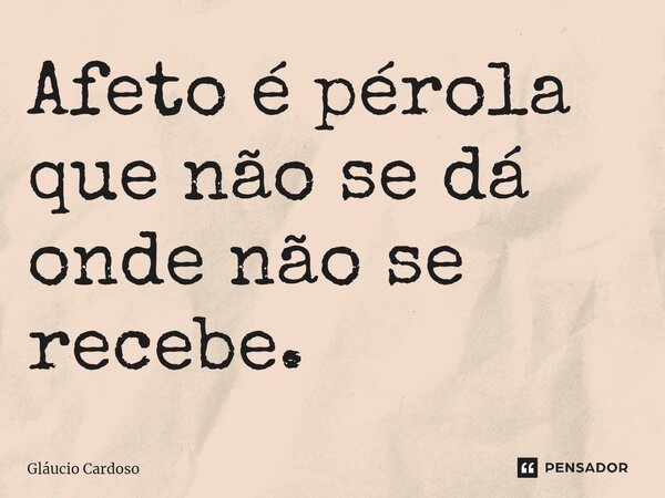 Afeto é pérola que não se dá onde não se recebe.... Frase de Gláucio Cardoso.