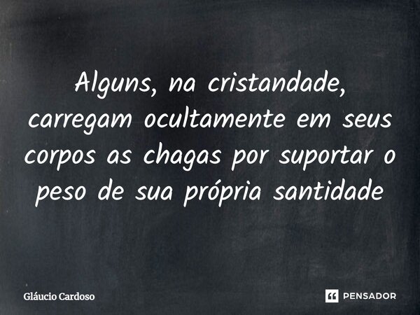 Alguns, na cristandade, carregam ocultamente em seus corpos as chagas por suportar o peso de sua própria santidade... Frase de Gláucio Cardoso.