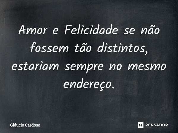 Amor e Felicidade se não fossem tão distintos, estariam sempre no mesmo endereço.... Frase de Gláucio Cardoso.