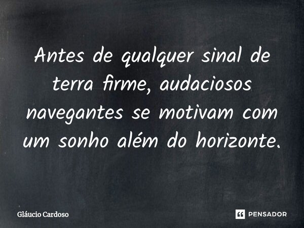 ⁠Antes de qualquer sinal de terra firme, audaciosos navegantes se motivam com um sonho além do horizonte.... Frase de Gláucio Cardoso.