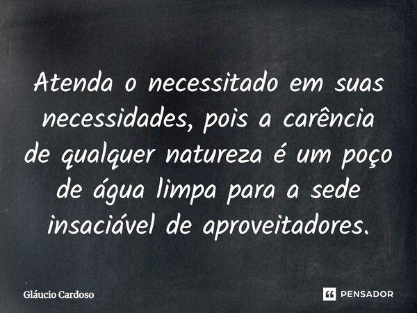 ⁠Atenda o necessitado em suas necessidades, pois a carência de qualquer natureza é um poço de água limpa para a sede insaciável de aproveitadores.... Frase de Gláucio Cardoso.