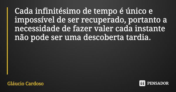 Cada infinitésimo de tempo é único e impossível de ser recuperado, portanto a necessidade de fazer valer cada instante não pode ser uma descoberta tardia.... Frase de Gláucio Cardoso.