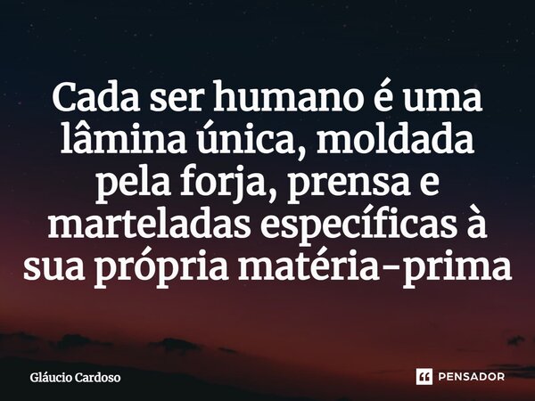 ⁠Cada ser humano é uma lâmina única, moldada pela forja, prensa e marteladas específicas à sua própria matéria-prima... Frase de Gláucio Cardoso.