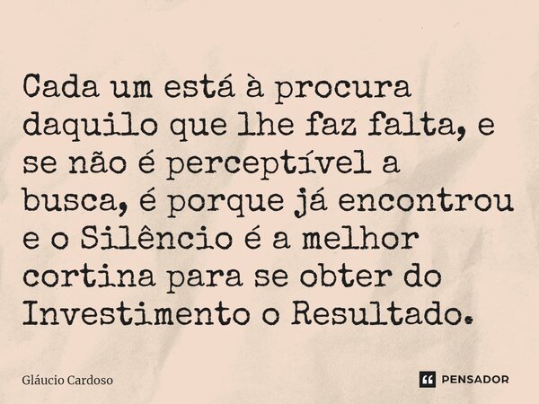 Cada um está à procura daquilo que lhe faz falta, e se não é perceptível a busca, é porque já encontrou e o Silêncio é a melhor cortina para se obter do Investi... Frase de Gláucio Cardoso.