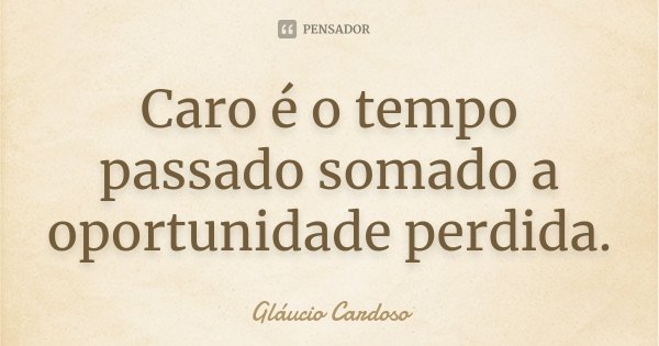 Caro é o tempo passado somado a oportunidade perdida.... Frase de Gláucio Cardoso.