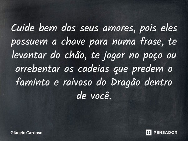 ⁠Cuide bem dos seus amores, pois eles possuem a chave para numa frase, te levantar do chão, te jogar no poço ou arrebentar as cadeias que predem o faminto e rai... Frase de Gláucio Cardoso.