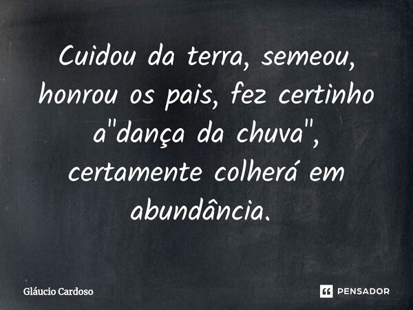 Cuidou da terra, semeou, honrou os pais, fez certinho a "dança da chuva", certamente colherá em abundância. ⁠... Frase de Gláucio Cardoso.