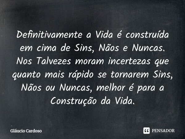 ⁠Definitivamente a Vida é construída em cima de Sins, Nãos e Nuncas. Nos Talvezes moram incertezas que quanto mais rápido se tornarem Sins, Nãos ou Nuncas, melh... Frase de Gláucio Cardoso.