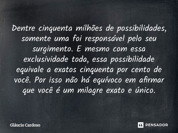 ⁠Dentre cinquenta milhões de possibilidades, somente uma foi responsável pelo seu surgimento. E mesmo com essa exclusividade toda, essa possibilidade equivale a... Frase de Gláucio Cardoso.