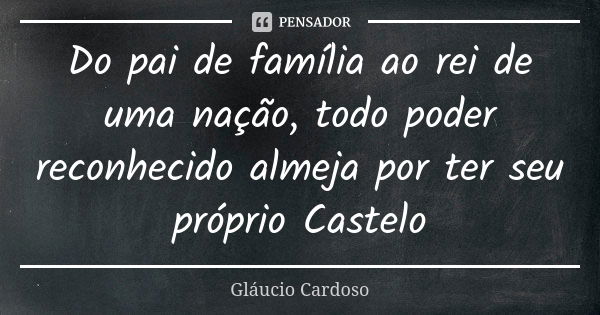 Do pai de família ao rei de uma nação, todo poder reconhecido almeja por ter seu próprio Castelo... Frase de Gláucio Cardoso.