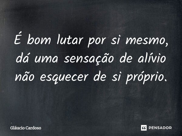 ⁠É bom lutar por si mesmo, dá uma sensação de alívio não esquecer de si próprio.... Frase de Gláucio Cardoso.