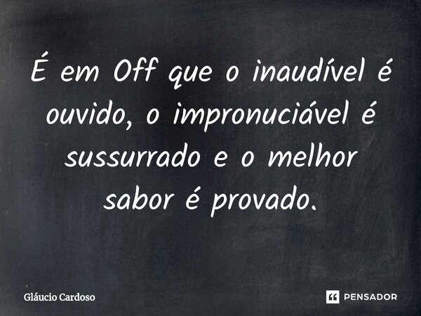 ⁠É em Off que o inaudível é ouvido, o impronuciável é sussurrado e o melhor sabor é provado.... Frase de Gláucio Cardoso.
