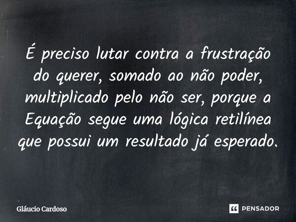 É preciso lutar contra a frustração do querer, somado ao não poder, multiplicado pelo não ser, porque a Equação segue uma lógica retilínea que possui um resulta... Frase de Gláucio Cardoso.