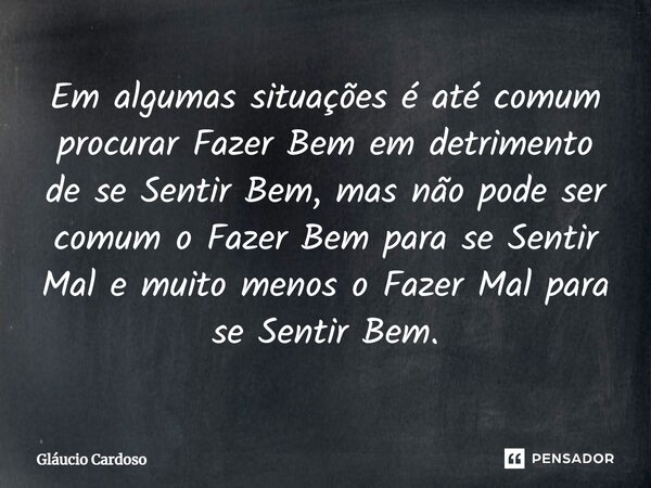 Em algumas situações é até comum procurar Fazer Bem em detrimento de se Sentir Bem, mas não pode ser comum o Fazer Bem para se Sentir Mal e muito menos o Fazer ... Frase de Gláucio Cardoso.