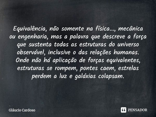 ⁠Equivalência, não somente na física..., mecânica ou engenharia, mas a palavra que descreve a força que sustenta todas as estruturas do universo observável, inc... Frase de Gláucio Cardoso.