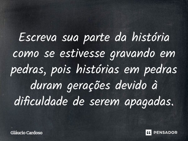 Escreva sua parte da história como se estivesse gravando em pedras, pois histórias em pedras duram gerações devido à dificuldade de serem apagadas⁠.... Frase de Gláucio Cardoso.