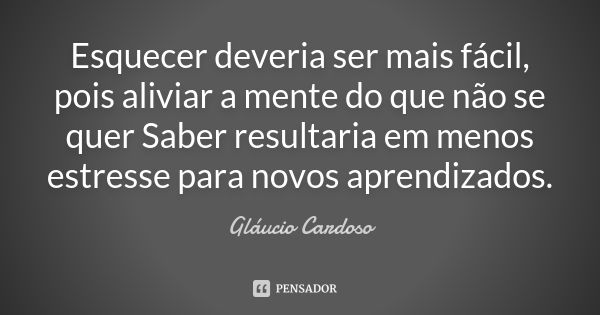 Esquecer deveria ser mais fácil, pois aliviar a mente do que não se quer Saber resultaria em menos estresse para novos aprendizados.... Frase de Gláucio Cardoso.