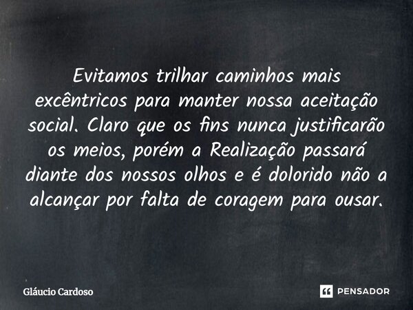 Evitamos trilhar caminhos mais excêntricos para manter nossa aceitação social. Claro que os fins nunca justificarão os meios, porém a Realização passará diante ... Frase de Gláucio Cardoso.