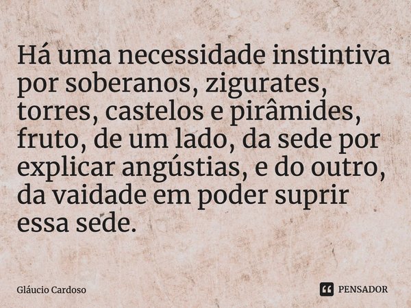 ⁠⁠Há uma necessidade instintiva por soberanos, zigurates, torres, castelos e pirâmides, fruto, de um lado, da sede por explicar angústias, e do outro, da vaidad... Frase de Gláucio Cardoso.