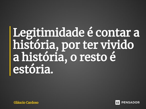 ⁠Legi⁠timidade é contar a história, por ter vivido a história, o resto é estória.... Frase de Gláucio Cardoso.